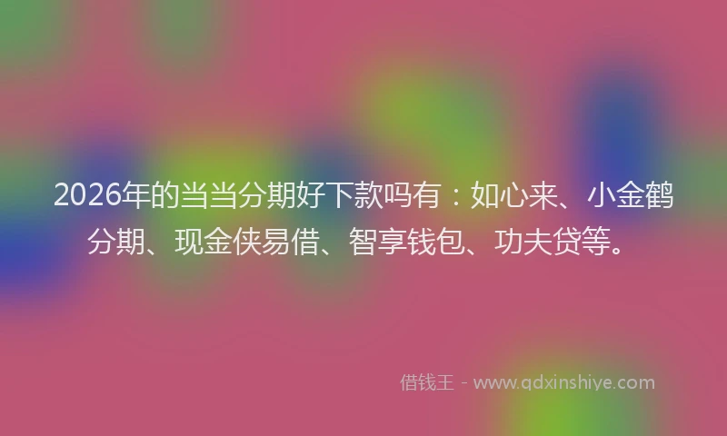 2026年的当当分期好下款吗有：如心来、小金鹤分期、现金侠易借、智享钱包、功夫贷等。