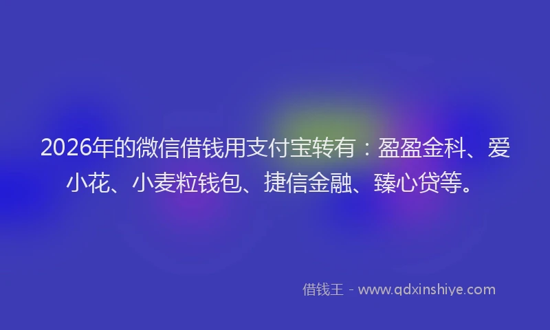 2026年的微信借钱用支付宝转有：盈盈金科、爱小花、小麦粒钱包、捷信金融、臻心贷等。