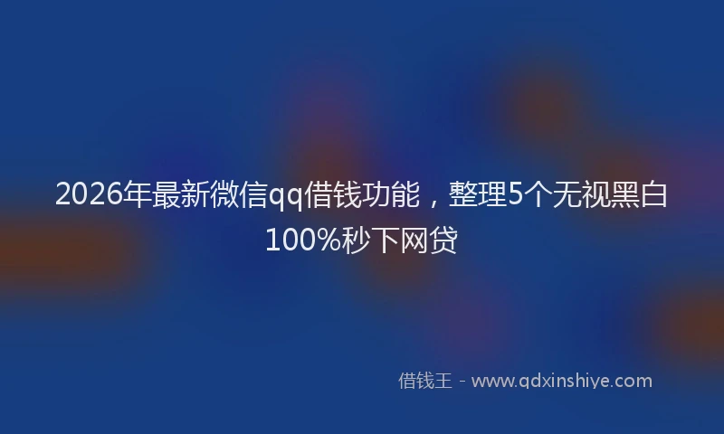 2026年最新微信qq借钱功能，整理5个无视黑白100%秒下网贷