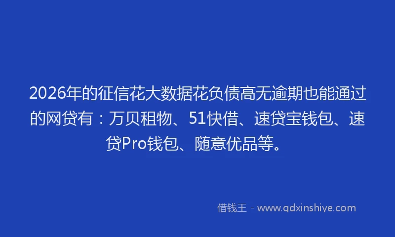2026年的征信花大数据花负债高无逾期也能通过的网贷有：万贝租物、51快借、速贷宝钱包、速贷Pro钱包、随意优品等。
