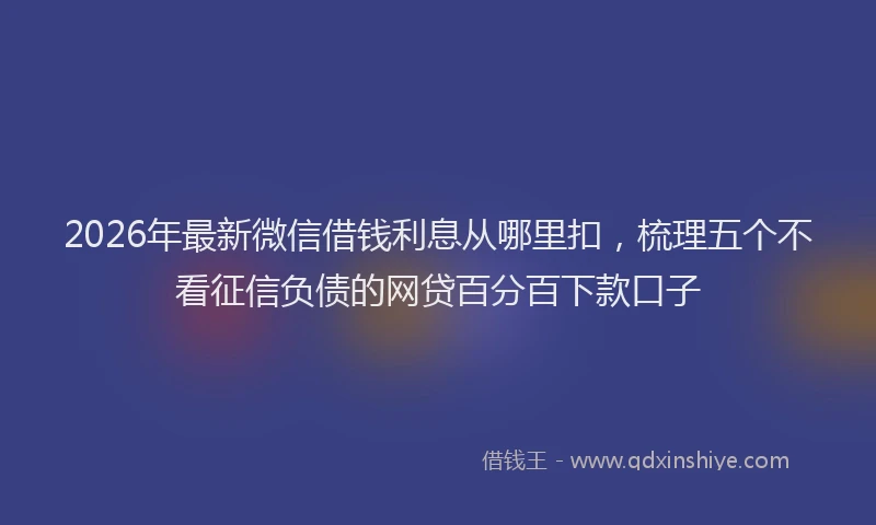 2026年最新微信借钱利息从哪里扣，梳理五个不看征信负债的网贷百分百下款口子