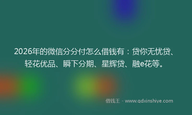 2026年的微信分分付怎么借钱有：贷你无忧贷、轻花优品、瞬下分期、星辉贷、融e花等。