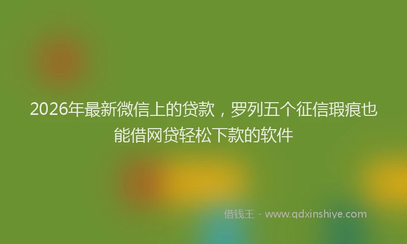 2026年最新微信上的贷款，罗列五个征信瑕疵也能借网贷轻松下款的软件