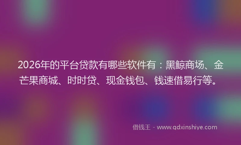2026年的平台贷款有哪些软件有：黑鲸商场、金芒果商城、时时贷、现金钱包、钱速借易行等。