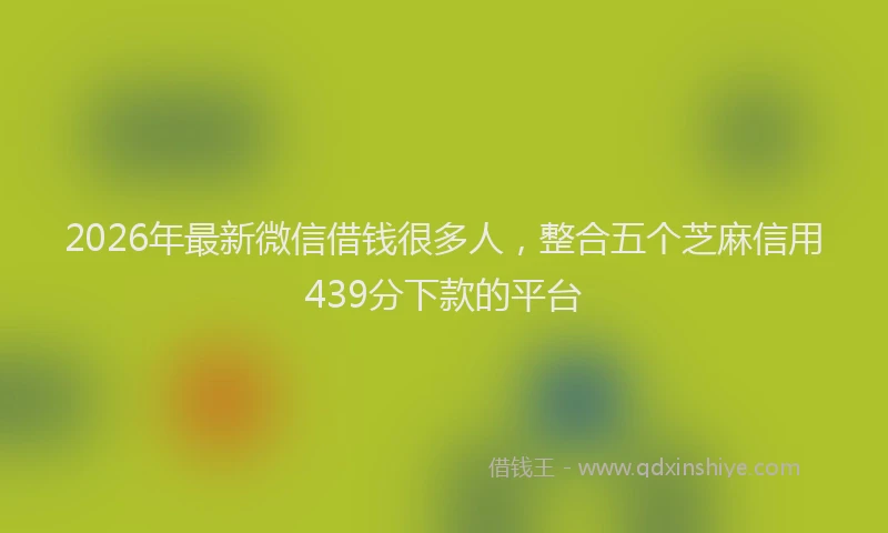 2026年最新微信借钱很多人，整合五个芝麻信用439分下款的平台