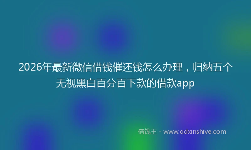 2026年最新微信借钱催还钱怎么办理，归纳五个无视黑白百分百下款的借款app