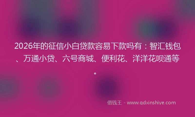 2026年的征信小白贷款容易下款吗有：智汇钱包、万通小贷、六号商城、便利花、洋洋花呗通等。