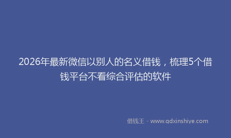 2026年最新微信以别人的名义借钱，梳理5个借钱平台不看综合评估的软件