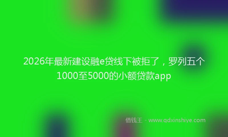 2026年最新建设融e贷线下被拒了，罗列五个1000至5000的小额贷款app