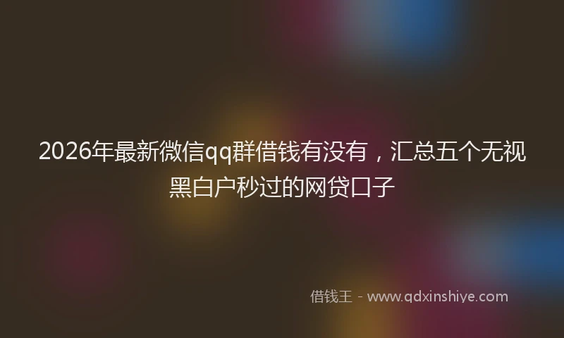 2026年最新微信qq群借钱有没有，汇总五个无视黑白户秒过的网贷口子