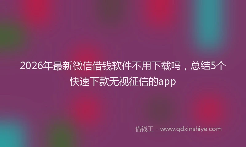 2026年最新微信借钱软件不用下载吗，总结5个快速下款无视征信的app