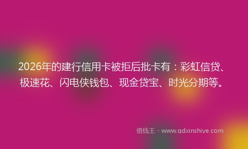2026年的建行信用卡被拒后批卡有：彩虹信贷、极速花、闪电侠钱包、现金贷宝、时光分期等。