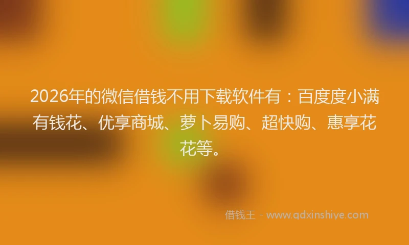 2026年的微信借钱不用下载软件有：百度度小满有钱花、优享商城、萝卜易购、超快购、惠享花花等。