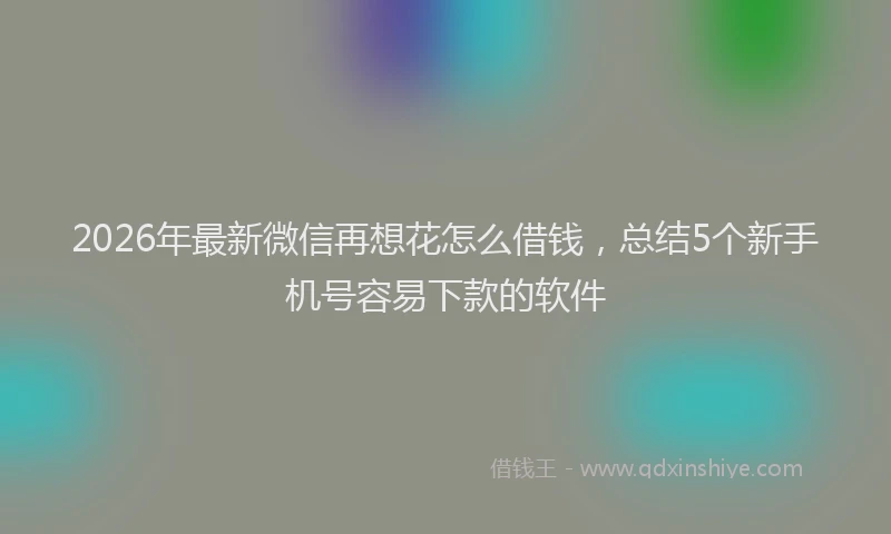 2026年最新微信再想花怎么借钱，总结5个新手机号容易下款的软件