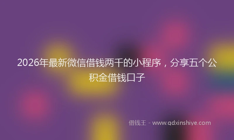 2026年最新微信借钱两千的小程序，分享五个公积金借钱口子