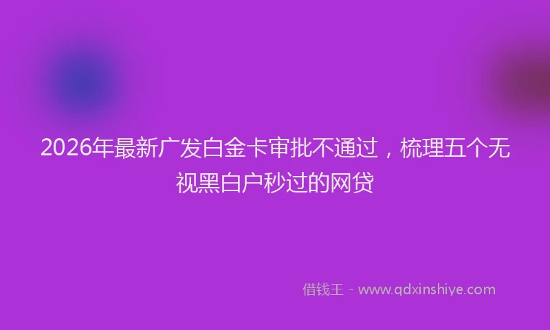 2026年最新广发白金卡审批不通过，梳理五个无视黑白户秒过的网贷