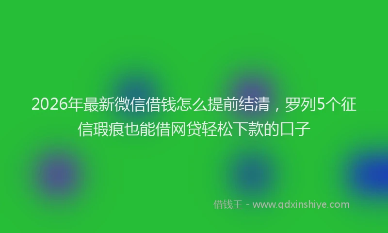 2026年最新微信借钱怎么提前结清，罗列5个征信瑕疵也能借网贷轻松下款的口子