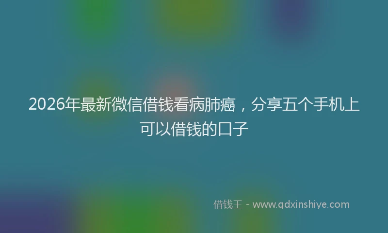 2026年最新微信借钱看病肺癌，分享五个手机上可以借钱的口子