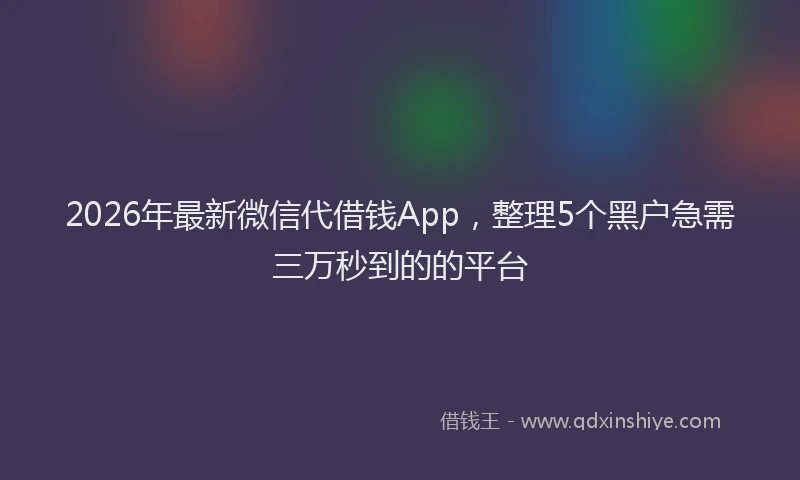 2026年最新微信代借钱App，整理5个黑户急需三万秒到的的平台