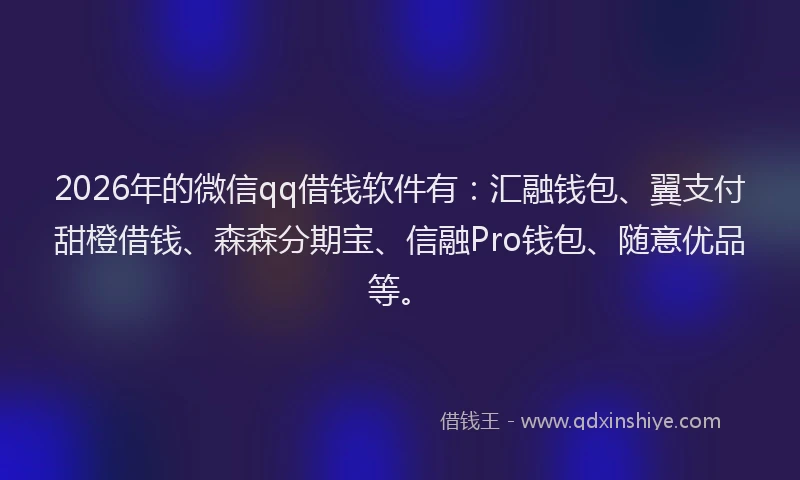 2026年的微信qq借钱软件有：汇融钱包、翼支付甜橙借钱、森森分期宝、信融Pro钱包、随意优品等。