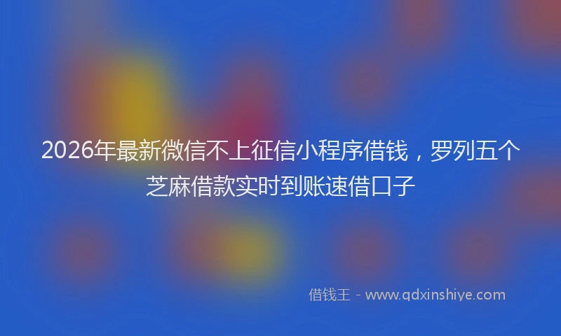 2026年最新微信不上征信小程序借钱，罗列五个芝麻借款实时到账速借口子