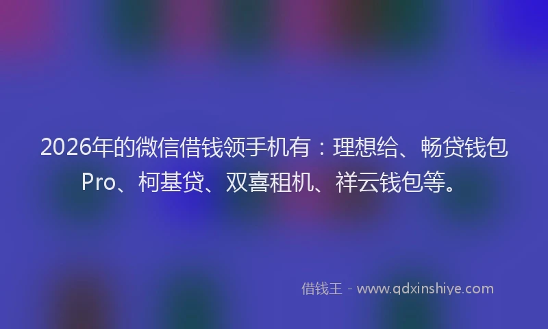 2026年的微信借钱领手机有：理想给、畅贷钱包Pro、柯基贷、双喜租机、祥云钱包等。