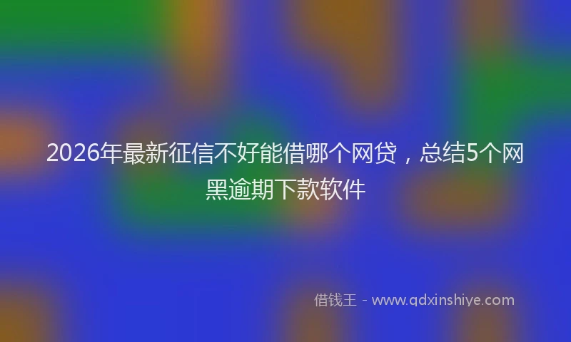 2026年最新征信不好能借哪个网贷，总结5个网黑逾期下款软件