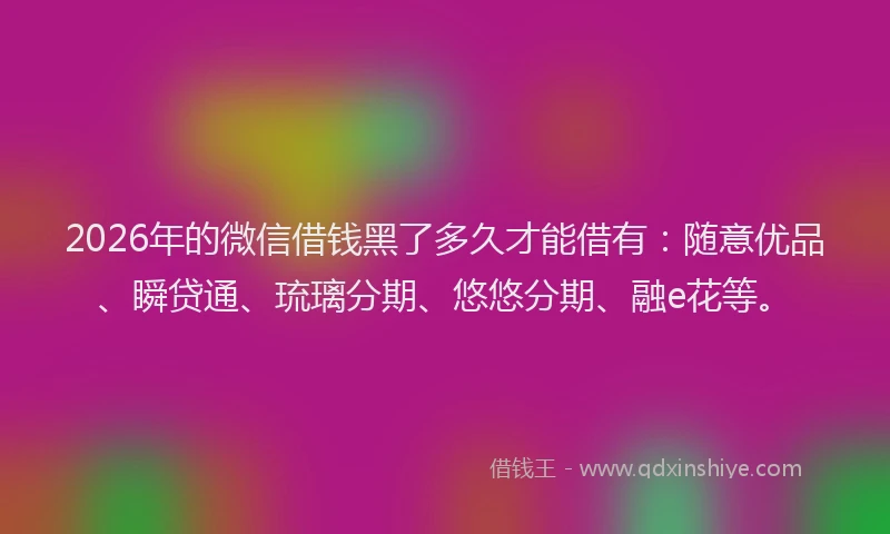 2026年的微信借钱黑了多久才能借有：随意优品、瞬贷通、琉璃分期、悠悠分期、融e花等。