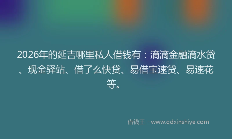 2026年的延吉哪里私人借钱有：滴滴金融滴水贷、现金驿站、借了么快贷、易借宝速贷、易速花等。
