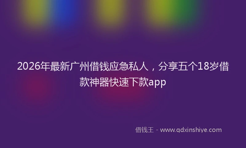 2026年最新广州借钱应急私人，分享五个18岁借款神器快速下款app