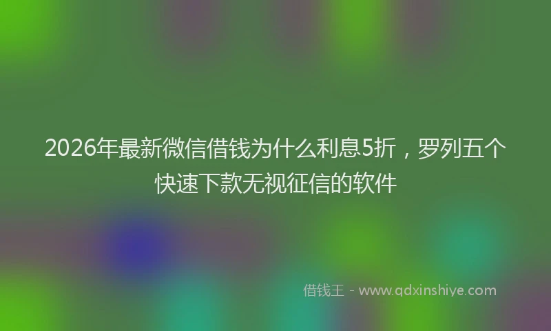 2026年最新微信借钱为什么利息5折，罗列五个快速下款无视征信的软件