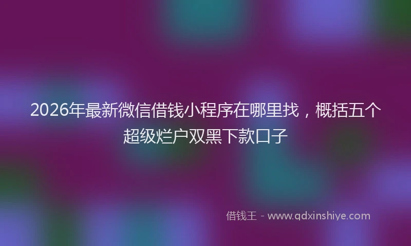 2026年最新微信借钱小程序在哪里找，概括五个超级烂户双黑下款口子