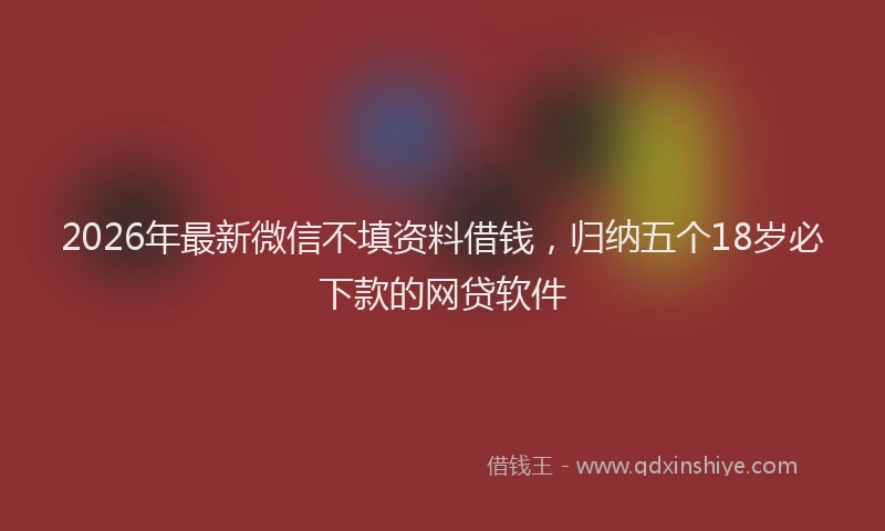 2026年最新微信不填资料借钱，归纳五个18岁必下款的网贷软件