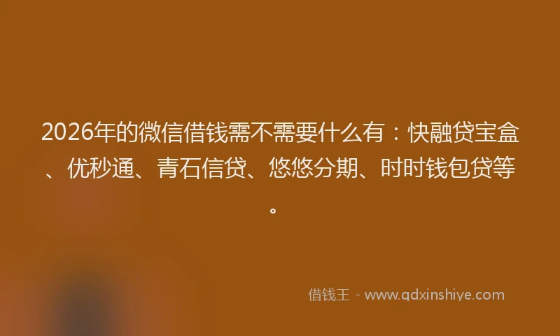2026年的微信借钱需不需要什么有：快融贷宝盒、优秒通、青石信贷、悠悠分期、时时钱包贷等。
