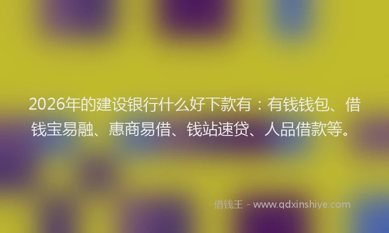 2026年的建设银行什么好下款有：有钱钱包、借钱宝易融、惠商易借、钱站速贷、人品借款等。