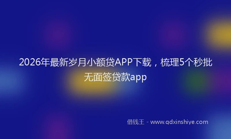 2026年最新岁月小额贷APP下载，梳理5个秒批无面签贷款app