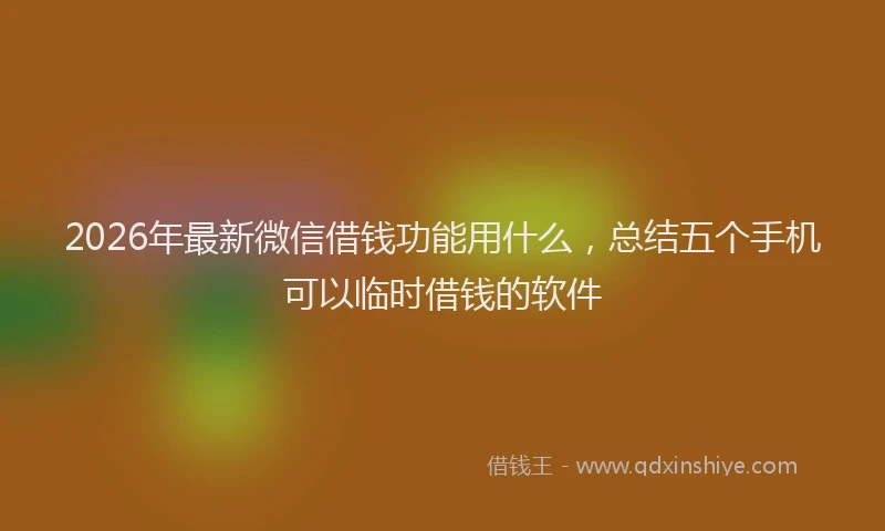 2026年最新微信借钱功能用什么，总结五个手机可以临时借钱的软件