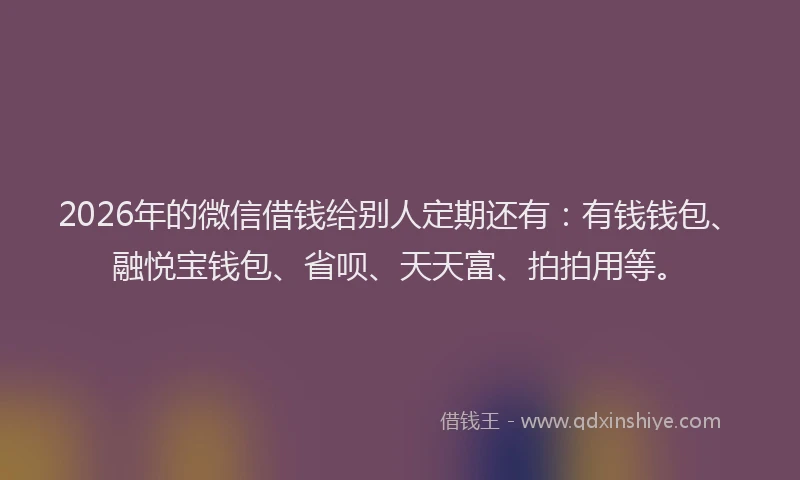 2026年的微信借钱给别人定期还有：有钱钱包、融悦宝钱包、省呗、天天富、拍拍用等。