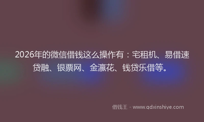 2026年的微信借钱这么操作有：宅租机、易借速贷融、银票网、金瀛花、钱贷乐借等。