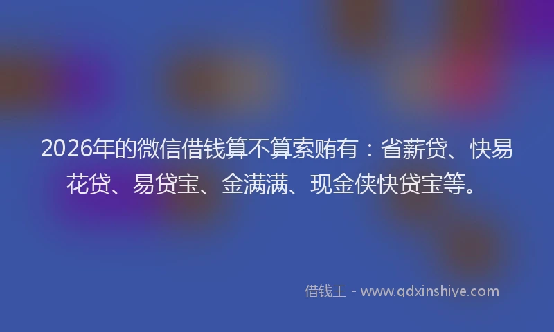 2026年的微信借钱算不算索贿有：省薪贷、快易花贷、易贷宝、金满满、现金侠快贷宝等。