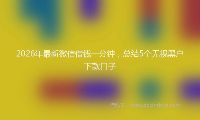 2026年最新微信借钱一分钟，总结5个无视黑户下款口子