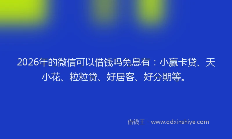 2026年的微信可以借钱吗免息有：小赢卡贷、天小花、粒粒贷、好居客、好分期等。