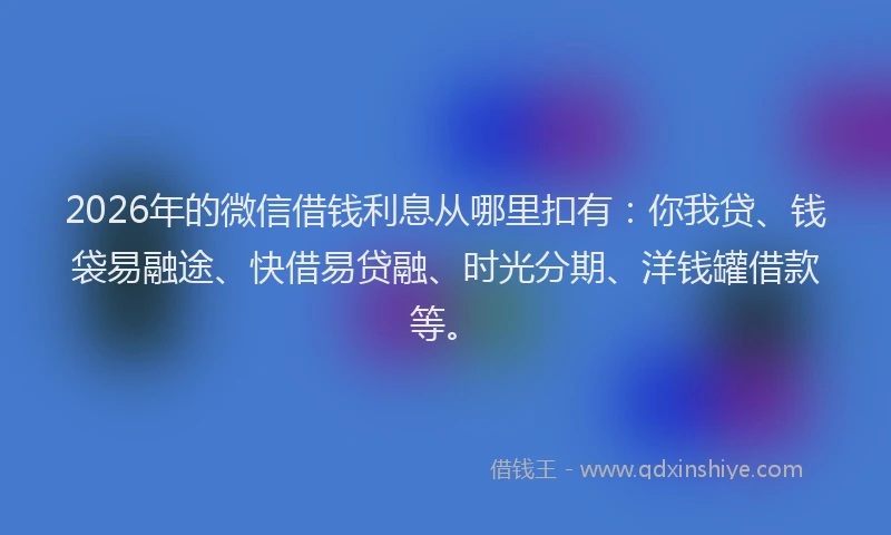 2026年的微信借钱利息从哪里扣有：你我贷、钱袋易融途、快借易贷融、时光分期、洋钱罐借款等。