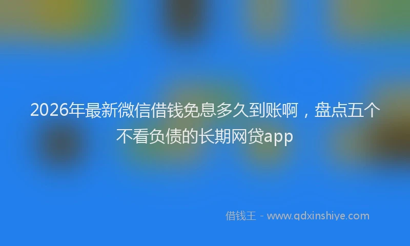 2026年最新微信借钱免息多久到账啊，盘点五个不看负债的长期网贷app