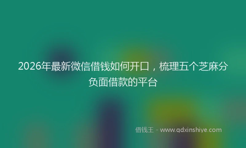 2026年最新微信借钱如何开口，梳理五个芝麻分负面借款的平台