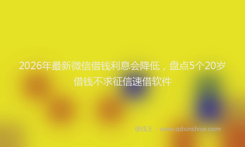 2026年最新微信借钱利息会降低，盘点5个20岁借钱不求征信速借软件