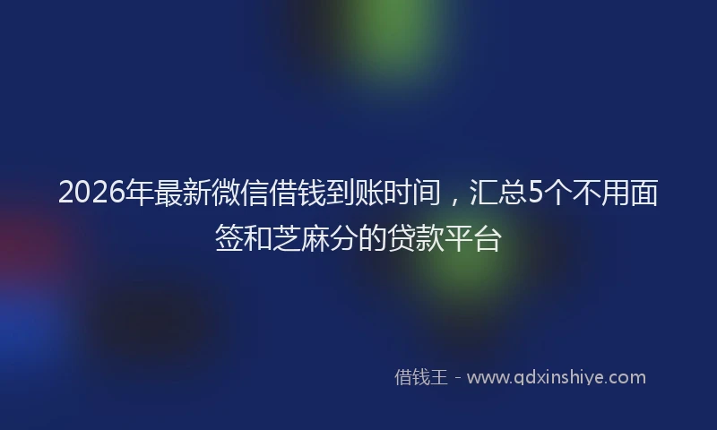 2026年最新微信借钱到账时间，汇总5个不用面签和芝麻分的贷款平台