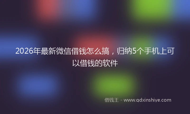 2026年最新微信借钱怎么搞，归纳5个手机上可以借钱的软件