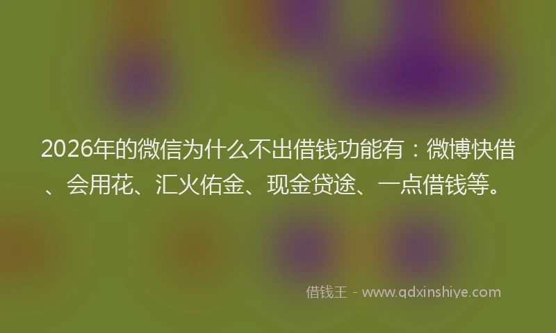 2026年的微信为什么不出借钱功能有：微博快借、会用花、汇火佑金、现金贷途、一点借钱等。