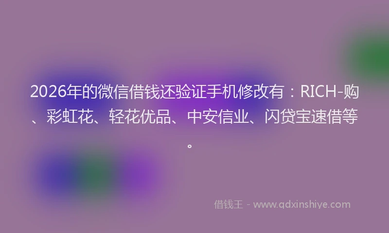 2026年的微信借钱还验证手机修改有：RICH-购、彩虹花、轻花优品、中安信业、闪贷宝速借等。